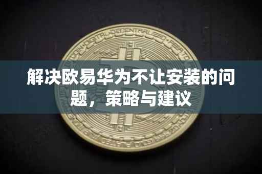 解决欧易华为不让安装的问题，策略与建议