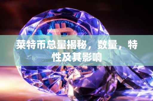 莱特币总量揭秘，数量，特性及其影响