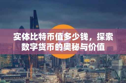 实体比特币值多少钱，探索数字货币的奥秘与价值