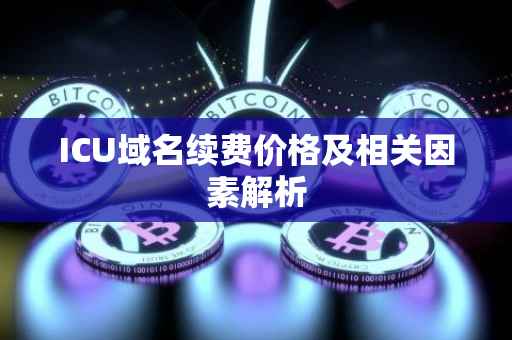 ICU域名续费价格及相关因素解析