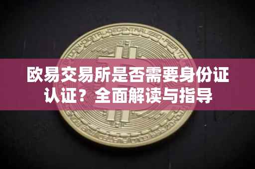 欧易交易所是否需要身份证认证？全面解读与指导