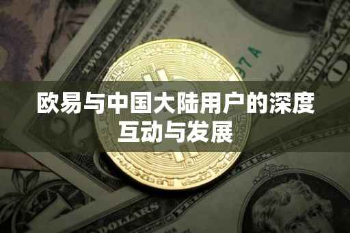 欧易与中国大陆用户的深度互动与发展