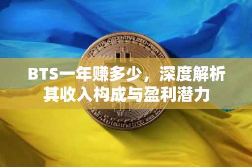 BTS一年赚多少，深度解析其收入构成与盈利潜力