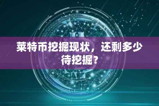 莱特币挖掘现状，还剩多少待挖掘？