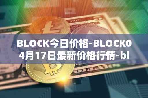 BLOCK今日价格-BLOCK04月17日最新价格行情-block最新走势消息