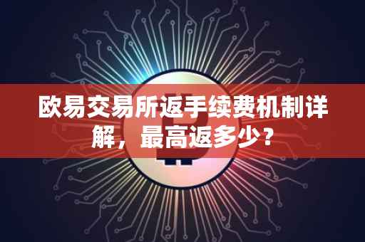 欧易交易所返手续费机制详解，最高返多少？
