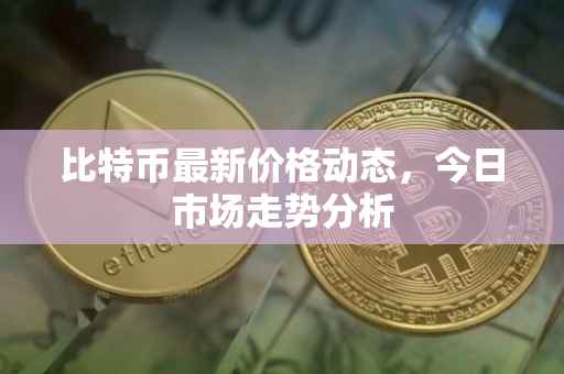 比特币最新价格动态，今日市场走势分析