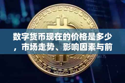 数字货币现在的价格是多少，市场走势、影响因素与前景展望