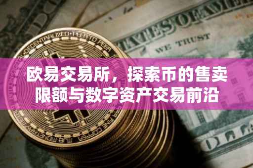 欧易交易所，探索币的售卖限额与数字资产交易前沿