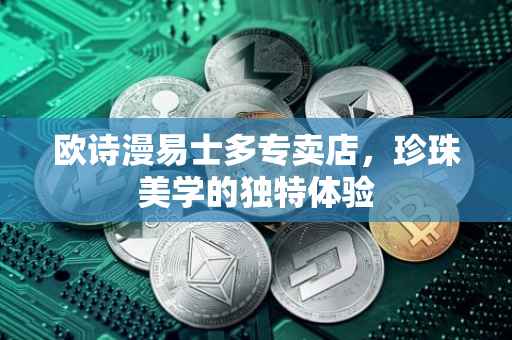 欧诗漫易士多专卖店，珍珠美学的独特体验