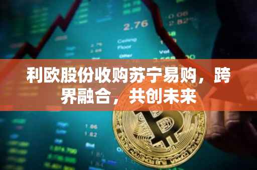 利欧股份收购苏宁易购，跨界融合，共创未来