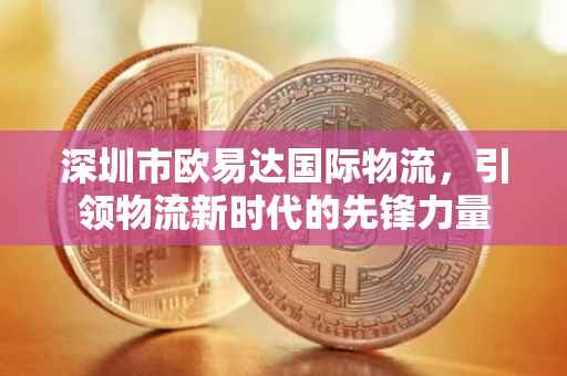 深圳市欧易达国际物流，引领物流新时代的先锋力量