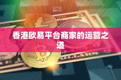 香港欧易平台商家的运营之道