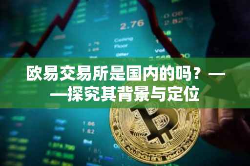 欧易交易所是国内的吗？——探究其背景与定位