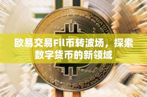 欧易交易Fil币转波场，探索数字货币的新领域