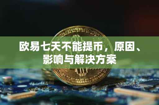 欧易七天不能提币，原因、影响与解决方案