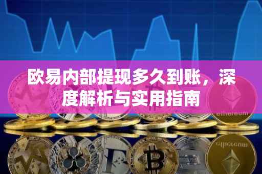 欧易内部提现多久到账，深度解析与实用指南