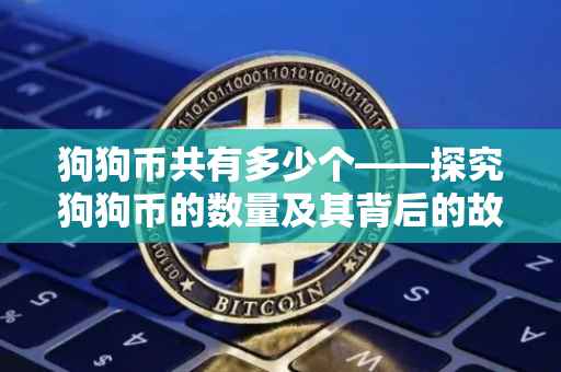 狗狗币共有多少个——探究狗狗币的数量及其背后的故事