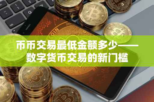 币币交易最低金额多少——数字货币交易的新门槛