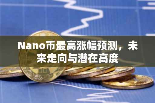 Nano币最高涨幅预测，未来走向与潜在高度