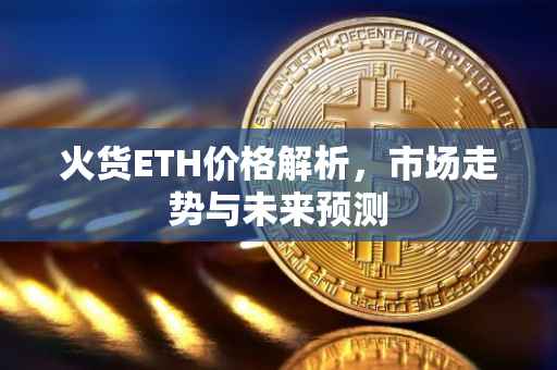 火货ETH价格解析，市场走势与未来预测