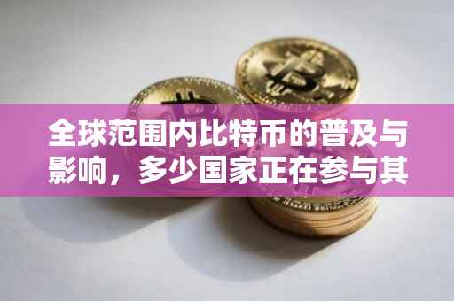 全球范围内比特币的普及与影响，多少国家正在参与其中？