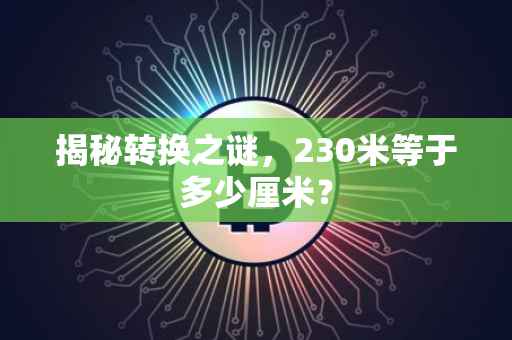 揭秘转换之谜，230米等于多少厘米？