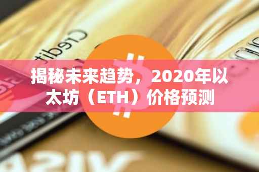 揭秘未来趋势，2020年以太坊（ETH）价格预测