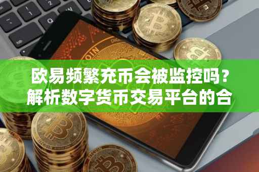 欧易频繁充币会被监控吗？解析数字货币交易平台的合规性问题