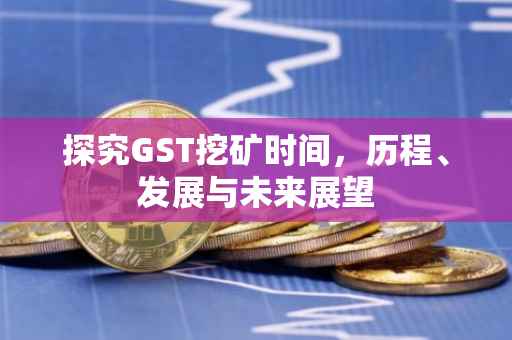 探究GST挖矿时间，历程、发展与未来展望