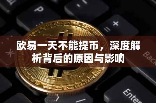 欧易一天不能提币，深度解析背后的原因与影响