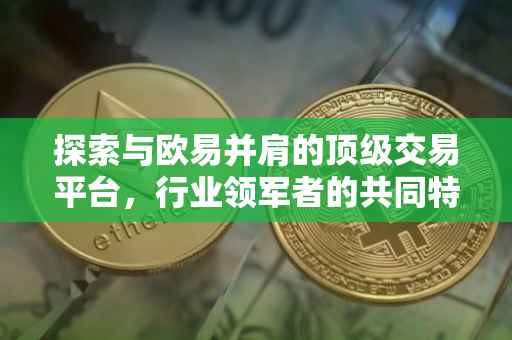 探索与欧易并肩的顶级交易平台，行业领军者的共同特质