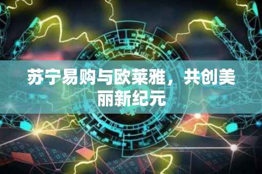 苏宁易购与欧莱雅，共创美丽新纪元