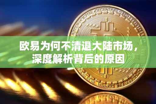 欧易为何不清退大陆市场，深度解析背后的原因