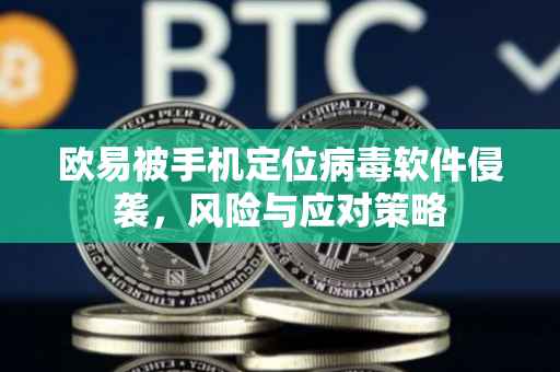 欧易被手机定位病毒软件侵袭，风险与应对策略