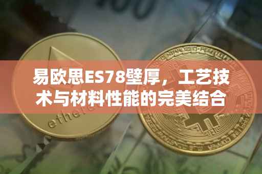 易欧思ES78壁厚，工艺技术与材料性能的完美结合