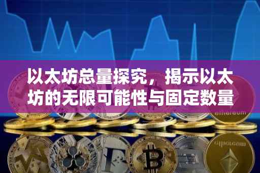 以太坊总量探究，揭示以太坊的无限可能性与固定数量之谜