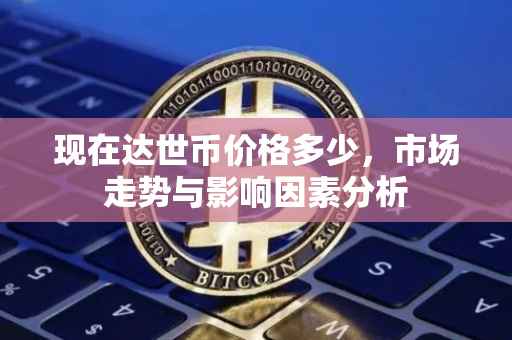 现在达世币价格多少，市场走势与影响因素分析