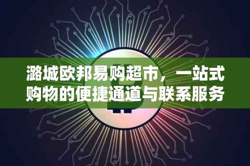 潞城欧邦易购超市，一站式购物的便捷通道与联系服务