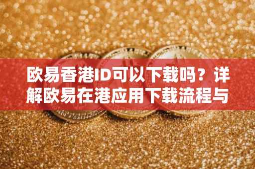 欧易香港ID可以下载吗？详解欧易在港应用下载流程与注意事项