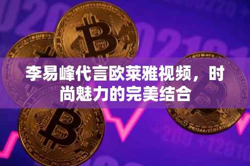 李易峰代言欧莱雅视频，时尚魅力的完美结合
