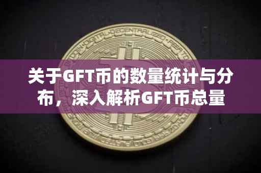 关于GFT币的数量统计与分布，深入解析GFT币总量