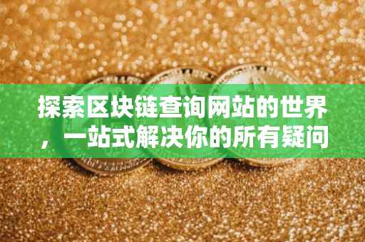 探索区块链查询网站的世界，一站式解决你的所有疑问