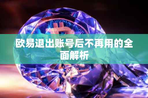 欧易退出账号后不再用的全面解析