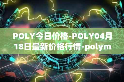 POLY今日价格-POLY04月18日最新价格行情-polymath-network最新走势消息