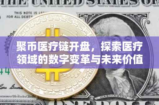 聚币医疗链开盘，探索医疗领域的数字变革与未来价值