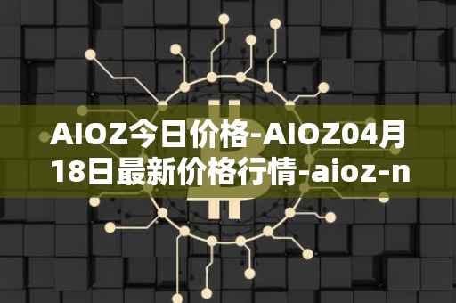 AIOZ今日价格-AIOZ04月18日最新价格行情-aioz-network最新走势消息