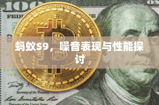 蚂蚁S9，噪音表现与性能探讨