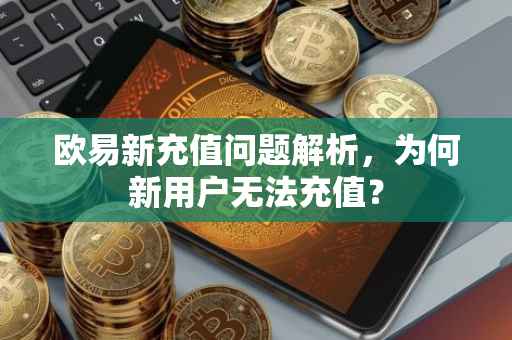 欧易新充值问题解析，为何新用户无法充值？