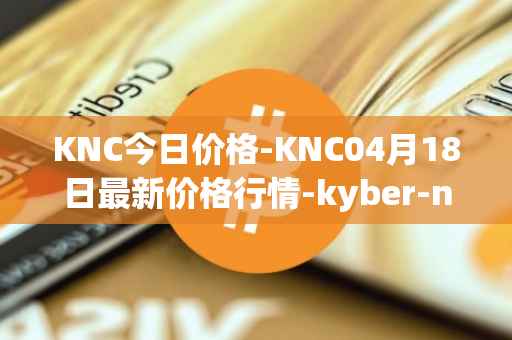 KNC今日价格-KNC04月18日最新价格行情-kyber-network最新走势消息